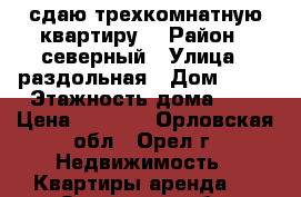 сдаю трехкомнатную квартиру. › Район ­ северный › Улица ­ раздольная › Дом ­ 21 › Этажность дома ­ 9 › Цена ­ 9 000 - Орловская обл., Орел г. Недвижимость » Квартиры аренда   . Орловская обл.